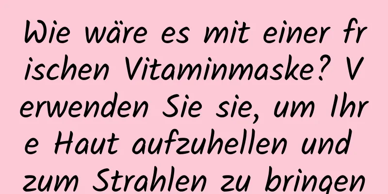 Wie wäre es mit einer frischen Vitaminmaske? Verwenden Sie sie, um Ihre Haut aufzuhellen und zum Strahlen zu bringen