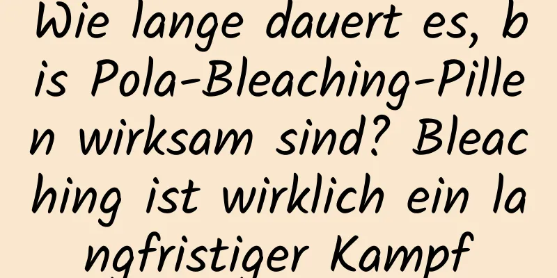 Wie lange dauert es, bis Pola-Bleaching-Pillen wirksam sind? Bleaching ist wirklich ein langfristiger Kampf