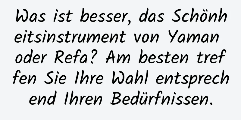 Was ist besser, das Schönheitsinstrument von Yaman oder Refa? Am besten treffen Sie Ihre Wahl entsprechend Ihren Bedürfnissen.
