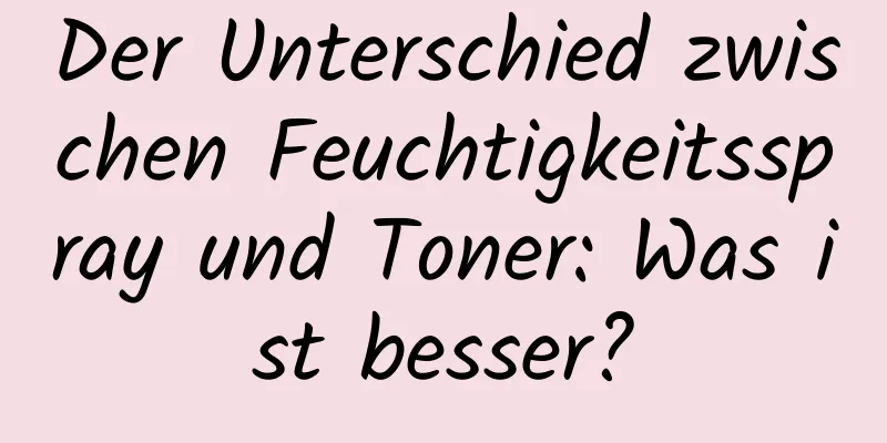 Der Unterschied zwischen Feuchtigkeitsspray und Toner: Was ist besser?