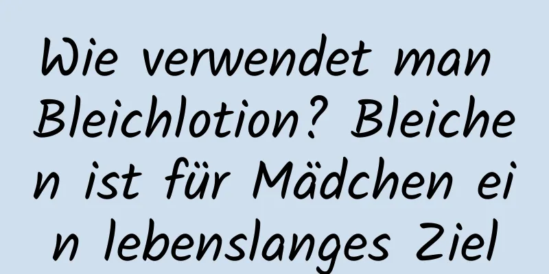 Wie verwendet man Bleichlotion? Bleichen ist für Mädchen ein lebenslanges Ziel
