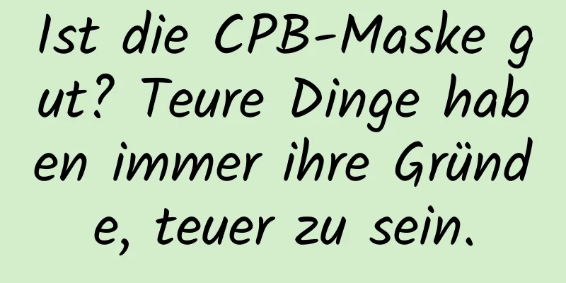 Ist die CPB-Maske gut? Teure Dinge haben immer ihre Gründe, teuer zu sein.