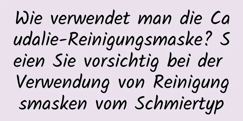 Wie verwendet man die Caudalie-Reinigungsmaske? Seien Sie vorsichtig bei der Verwendung von Reinigungsmasken vom Schmiertyp