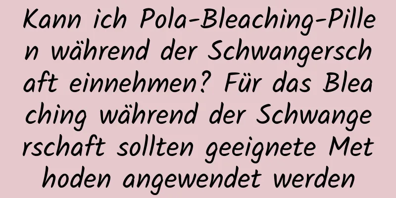Kann ich Pola-Bleaching-Pillen während der Schwangerschaft einnehmen? Für das Bleaching während der Schwangerschaft sollten geeignete Methoden angewendet werden