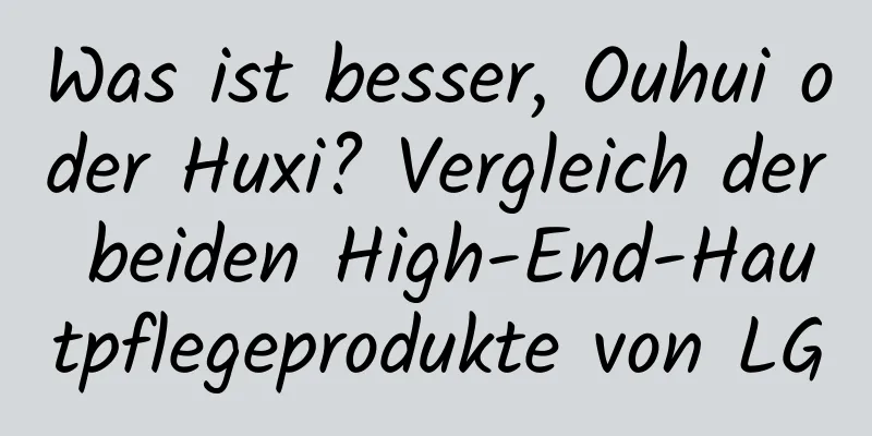 Was ist besser, Ouhui oder Huxi? Vergleich der beiden High-End-Hautpflegeprodukte von LG