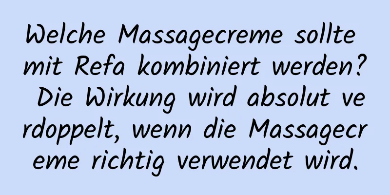Welche Massagecreme sollte mit Refa kombiniert werden? Die Wirkung wird absolut verdoppelt, wenn die Massagecreme richtig verwendet wird.