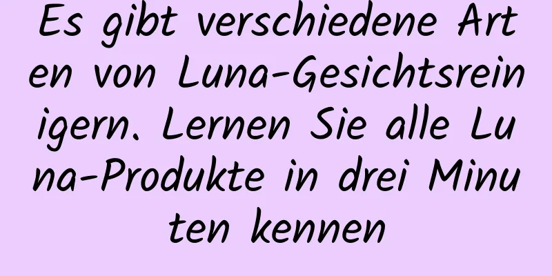 Es gibt verschiedene Arten von Luna-Gesichtsreinigern. Lernen Sie alle Luna-Produkte in drei Minuten kennen