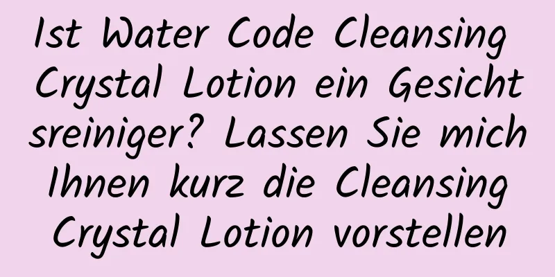 Ist Water Code Cleansing Crystal Lotion ein Gesichtsreiniger? Lassen Sie mich Ihnen kurz die Cleansing Crystal Lotion vorstellen