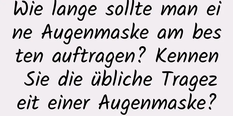 Wie lange sollte man eine Augenmaske am besten auftragen? Kennen Sie die übliche Tragezeit einer Augenmaske?