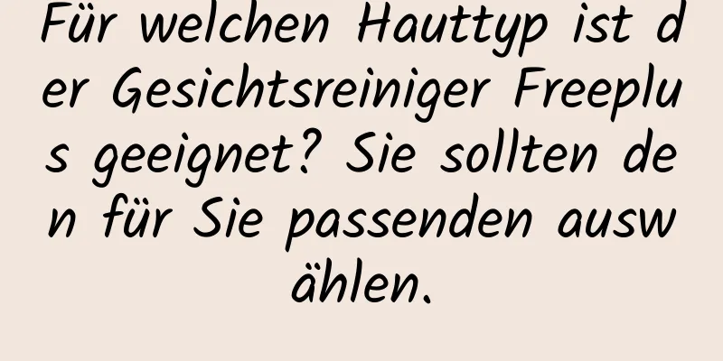 Für welchen Hauttyp ist der Gesichtsreiniger Freeplus geeignet? Sie sollten den für Sie passenden auswählen.