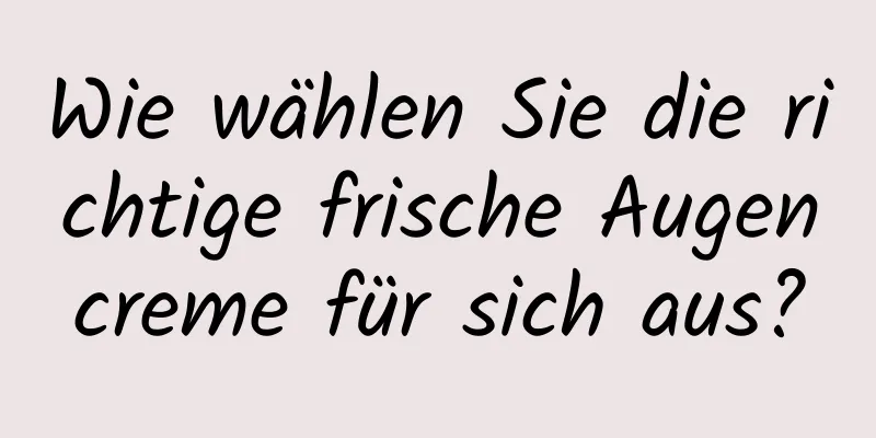 Wie wählen Sie die richtige frische Augencreme für sich aus?