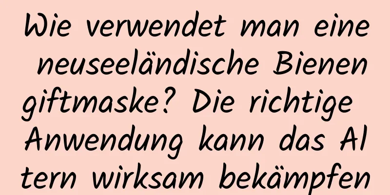 Wie verwendet man eine neuseeländische Bienengiftmaske? Die richtige Anwendung kann das Altern wirksam bekämpfen
