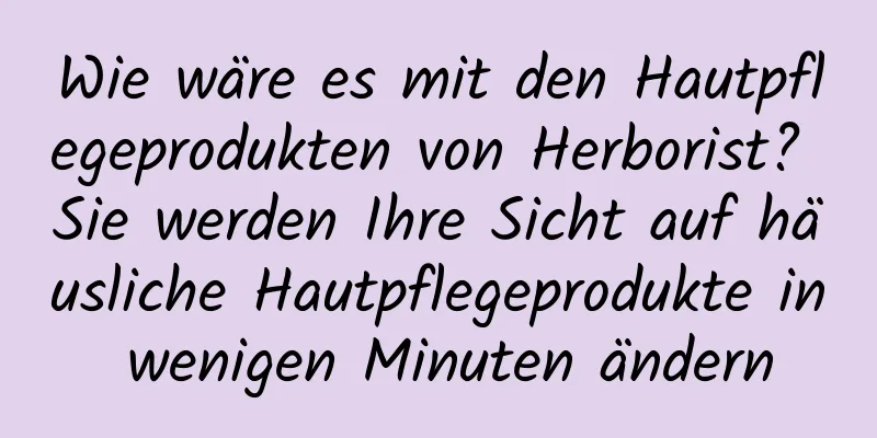 Wie wäre es mit den Hautpflegeprodukten von Herborist? Sie werden Ihre Sicht auf häusliche Hautpflegeprodukte in wenigen Minuten ändern