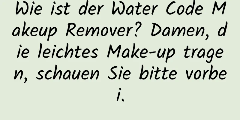 Wie ist der Water Code Makeup Remover? Damen, die leichtes Make-up tragen, schauen Sie bitte vorbei.