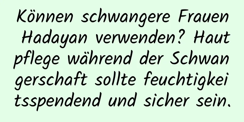 Können schwangere Frauen Hadayan verwenden? Hautpflege während der Schwangerschaft sollte feuchtigkeitsspendend und sicher sein.