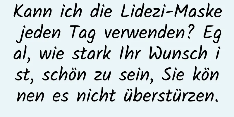 Kann ich die Lidezi-Maske jeden Tag verwenden? Egal, wie stark Ihr Wunsch ist, schön zu sein, Sie können es nicht überstürzen.