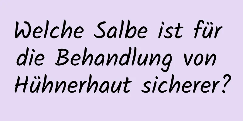 Welche Salbe ist für die Behandlung von Hühnerhaut sicherer?