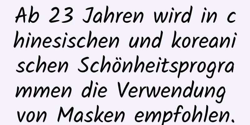 Ab 23 Jahren wird in chinesischen und koreanischen Schönheitsprogrammen die Verwendung von Masken empfohlen.