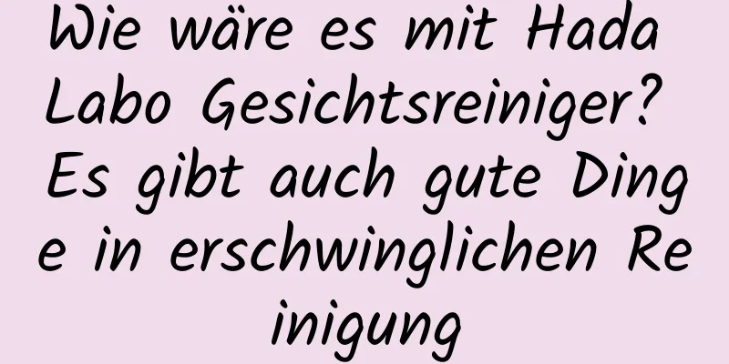 Wie wäre es mit Hada Labo Gesichtsreiniger? Es gibt auch gute Dinge in erschwinglichen Reinigung