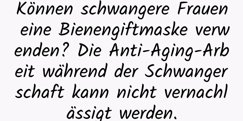 Können schwangere Frauen eine Bienengiftmaske verwenden? Die Anti-Aging-Arbeit während der Schwangerschaft kann nicht vernachlässigt werden.