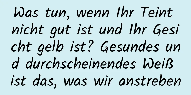Was tun, wenn Ihr Teint nicht gut ist und Ihr Gesicht gelb ist? Gesundes und durchscheinendes Weiß ist das, was wir anstreben