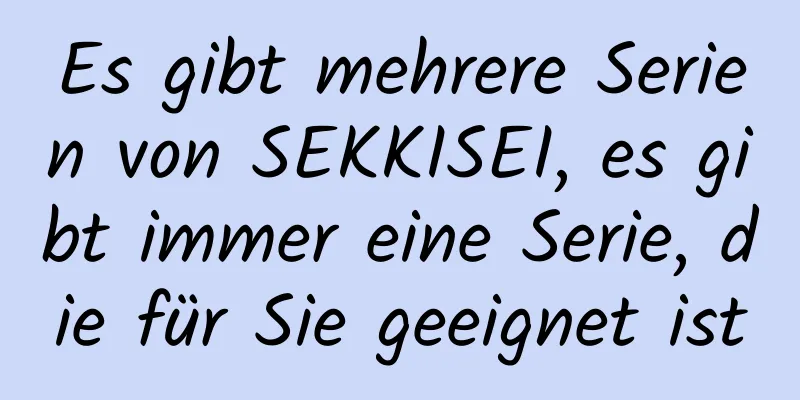 Es gibt mehrere Serien von SEKKISEI, es gibt immer eine Serie, die für Sie geeignet ist