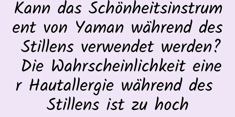 Kann das Schönheitsinstrument von Yaman während des Stillens verwendet werden? Die Wahrscheinlichkeit einer Hautallergie während des Stillens ist zu hoch