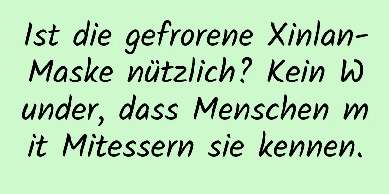 Ist die gefrorene Xinlan-Maske nützlich? Kein Wunder, dass Menschen mit Mitessern sie kennen.