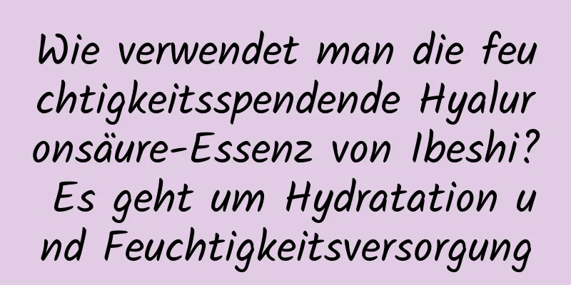 Wie verwendet man die feuchtigkeitsspendende Hyaluronsäure-Essenz von Ibeshi? Es geht um Hydratation und Feuchtigkeitsversorgung