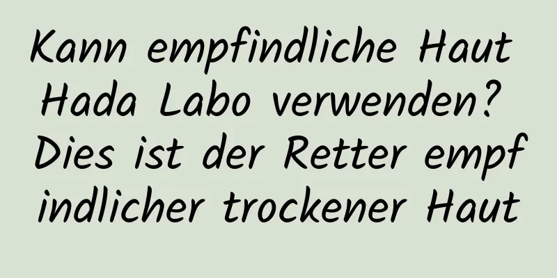 Kann empfindliche Haut Hada Labo verwenden? Dies ist der Retter empfindlicher trockener Haut