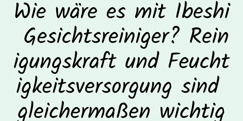 Wie wäre es mit Ibeshi Gesichtsreiniger? Reinigungskraft und Feuchtigkeitsversorgung sind gleichermaßen wichtig