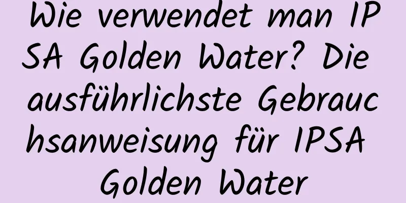 Wie verwendet man IPSA Golden Water? Die ausführlichste Gebrauchsanweisung für IPSA Golden Water