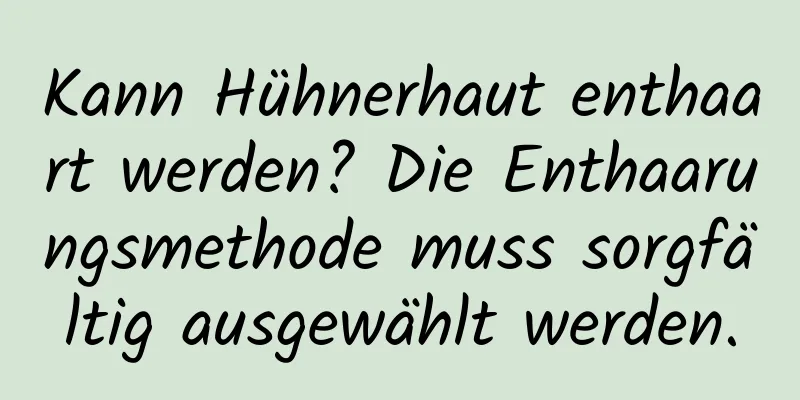 Kann Hühnerhaut enthaart werden? Die Enthaarungsmethode muss sorgfältig ausgewählt werden.