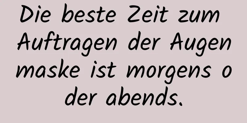 Die beste Zeit zum Auftragen der Augenmaske ist morgens oder abends.