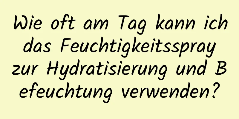 Wie oft am Tag kann ich das Feuchtigkeitsspray zur Hydratisierung und Befeuchtung verwenden?