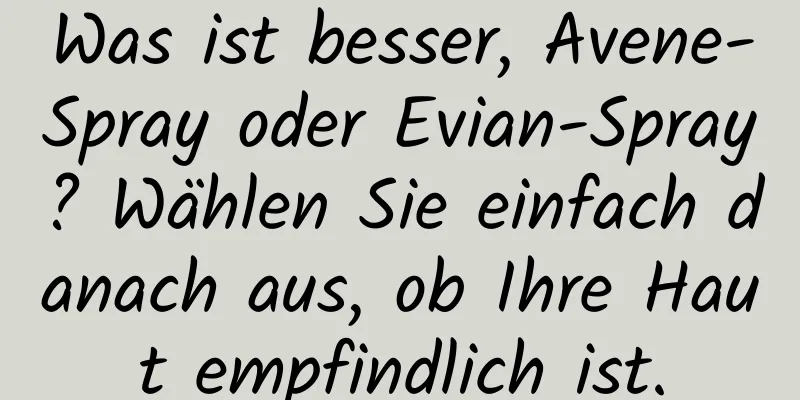 Was ist besser, Avene-Spray oder Evian-Spray? Wählen Sie einfach danach aus, ob Ihre Haut empfindlich ist.