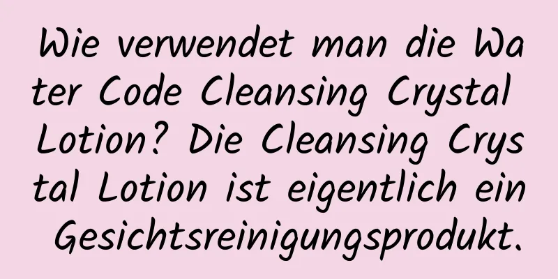Wie verwendet man die Water Code Cleansing Crystal Lotion? Die Cleansing Crystal Lotion ist eigentlich ein Gesichtsreinigungsprodukt.