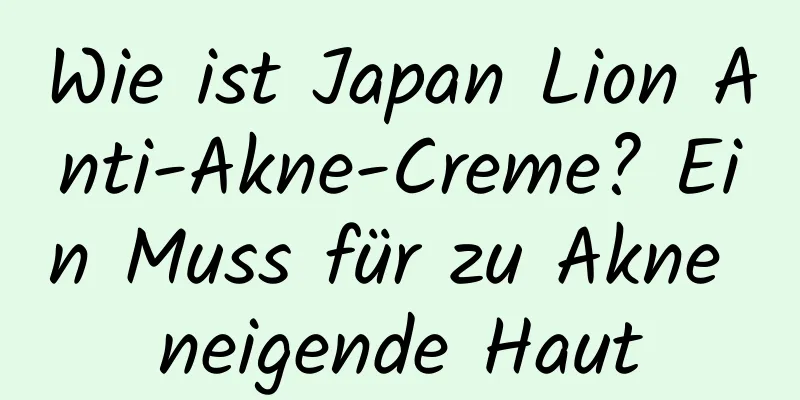 Wie ist Japan Lion Anti-Akne-Creme? Ein Muss für zu Akne neigende Haut