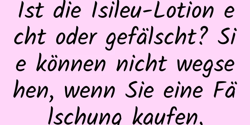 Ist die Isileu-Lotion echt oder gefälscht? Sie können nicht wegsehen, wenn Sie eine Fälschung kaufen.