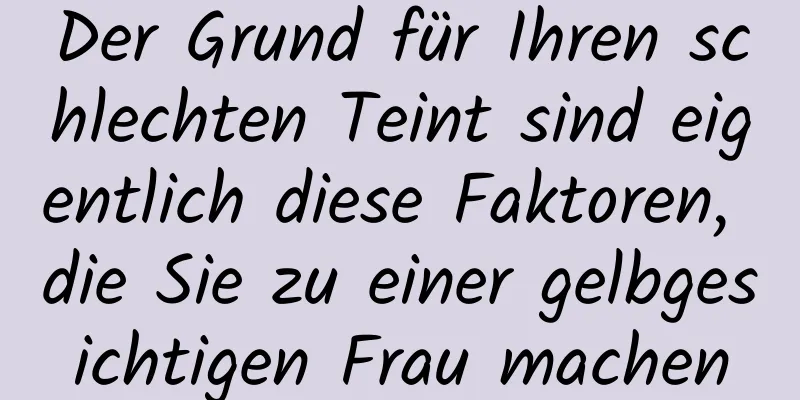 Der Grund für Ihren schlechten Teint sind eigentlich diese Faktoren, die Sie zu einer gelbgesichtigen Frau machen