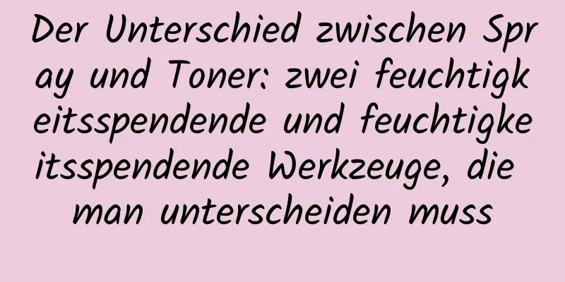 Der Unterschied zwischen Spray und Toner: zwei feuchtigkeitsspendende und feuchtigkeitsspendende Werkzeuge, die man unterscheiden muss