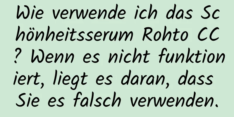 Wie verwende ich das Schönheitsserum Rohto CC? Wenn es nicht funktioniert, liegt es daran, dass Sie es falsch verwenden.