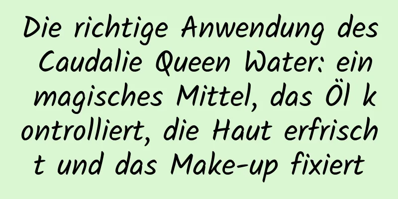 Die richtige Anwendung des Caudalie Queen Water: ein magisches Mittel, das Öl kontrolliert, die Haut erfrischt und das Make-up fixiert