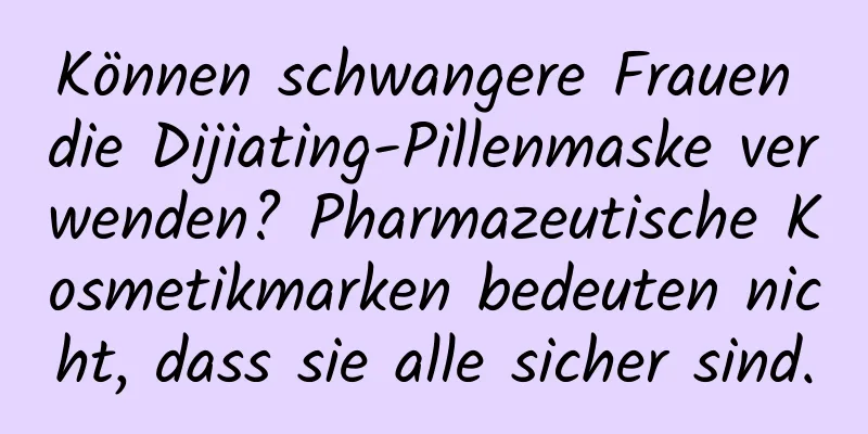 Können schwangere Frauen die Dijiating-Pillenmaske verwenden? Pharmazeutische Kosmetikmarken bedeuten nicht, dass sie alle sicher sind.