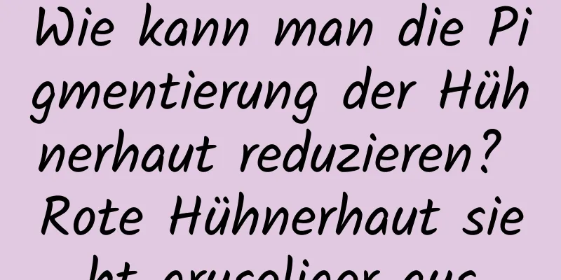 Wie kann man die Pigmentierung der Hühnerhaut reduzieren? Rote Hühnerhaut sieht gruseliger aus