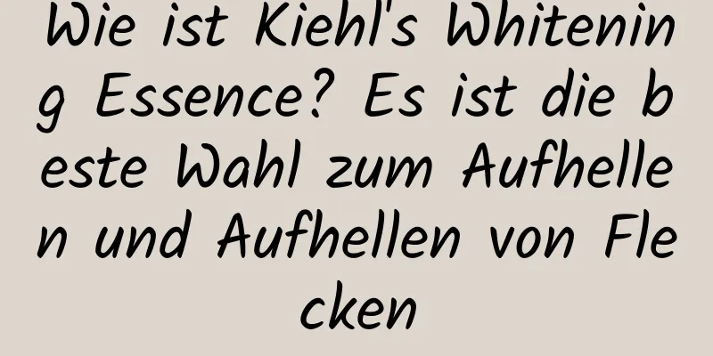 Wie ist Kiehl's Whitening Essence? Es ist die beste Wahl zum Aufhellen und Aufhellen von Flecken
