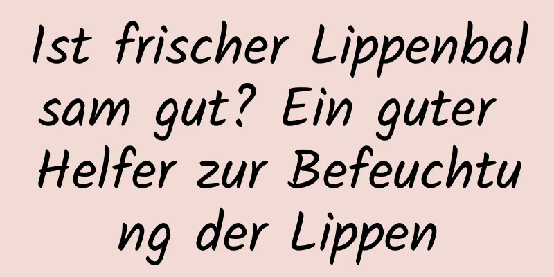 Ist frischer Lippenbalsam gut? Ein guter Helfer zur Befeuchtung der Lippen