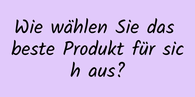 Wie wählen Sie das beste Produkt für sich aus?