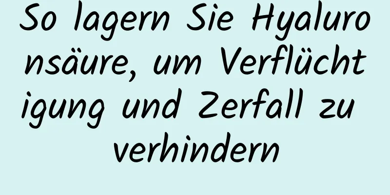 So lagern Sie Hyaluronsäure, um Verflüchtigung und Zerfall zu verhindern