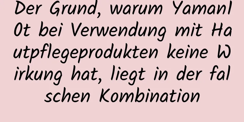 Der Grund, warum Yaman10t bei Verwendung mit Hautpflegeprodukten keine Wirkung hat, liegt in der falschen Kombination